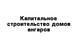 Капитальное строительство домов ангаров